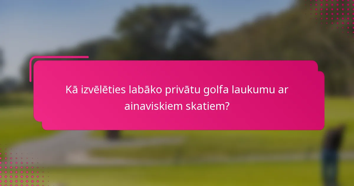 Kā izvēlēties labāko privātu golfa laukumu ar ainaviskiem skatiem?