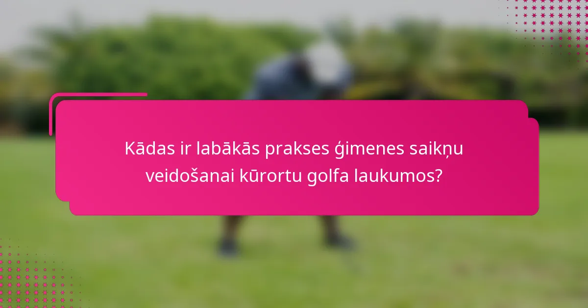 Kādas ir labākās prakses ģimenes saikņu veidošanai kūrortu golfa laukumos?