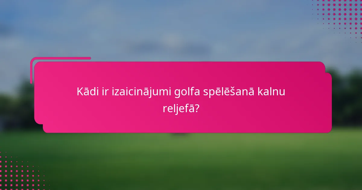 Kādi ir izaicinājumi golfa spēlēšanā kalnu reljefā?